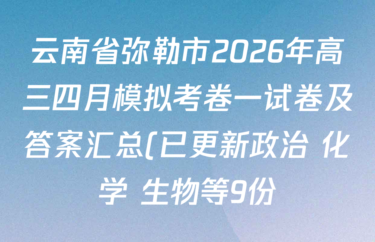 云南省弥勒市2026年高三四月模拟考卷一试卷及答案汇总(已更新政治 化学 生物等9份) 云南省弥勒市2026年高三四月模拟考卷一试卷及答案汇总(已更新政治 化学 生物等9份)